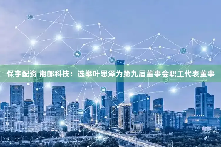 保宇配资 湘邮科技：选举叶思泽为第九届董事会职工代表董事