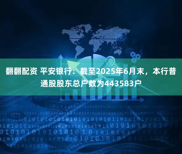 翻翻配资 平安银行：截至2025年6月末，本行普通股股东总户数为443583户