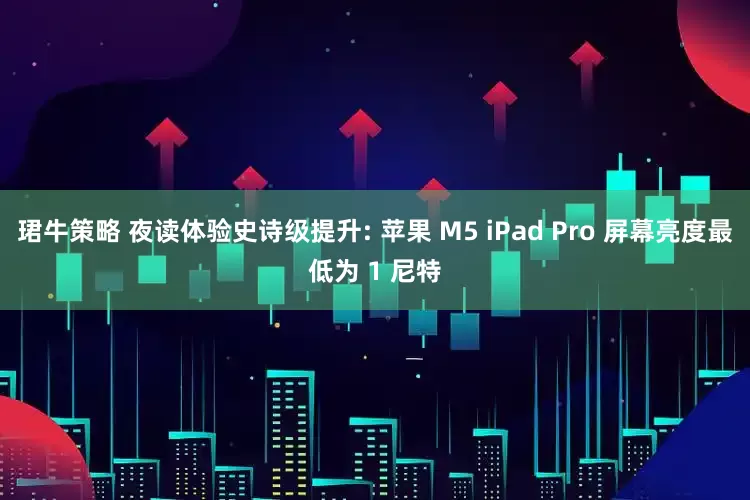 珺牛策略 夜读体验史诗级提升: 苹果 M5 iPad Pro 屏幕亮度最低为 1 尼特