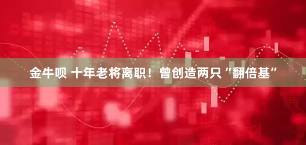 金牛呗 十年老将离职！曾创造两只“翻倍基”