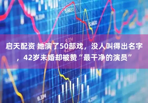 启天配资 她演了50部戏，没人叫得出名字，42岁未婚却被赞“最干净的演员”