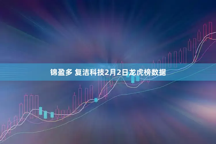 锦盈多 复洁科技2月2日龙虎榜数据