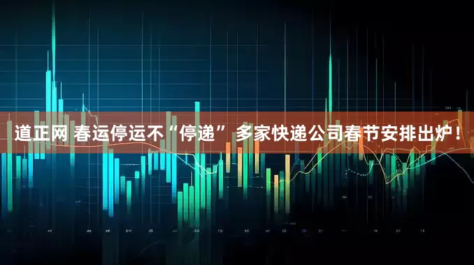 道正网 春运停运不“停递” 多家快递公司春节安排出炉！