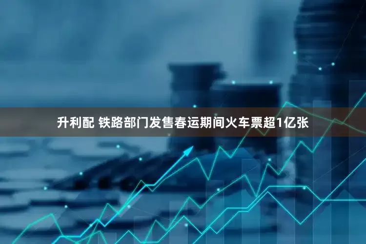 升利配 铁路部门发售春运期间火车票超1亿张