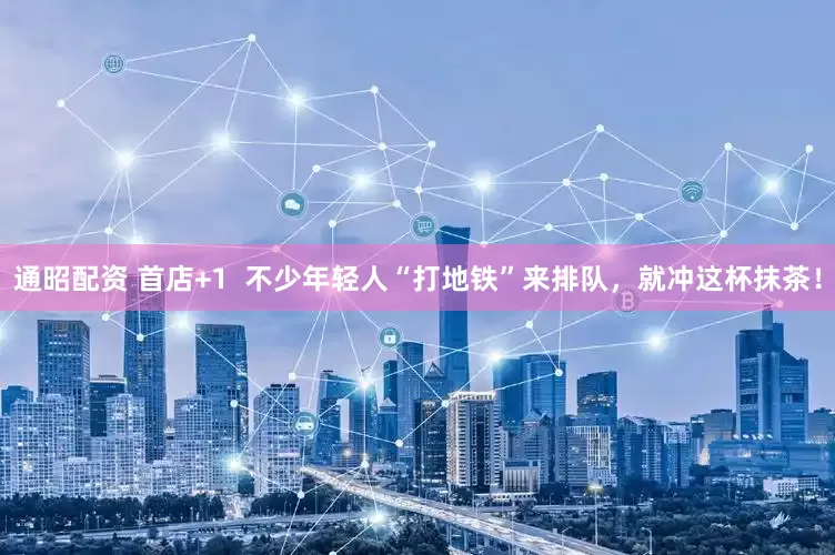 通昭配资 首店+1  不少年轻人“打地铁”来排队，就冲这杯抹茶！