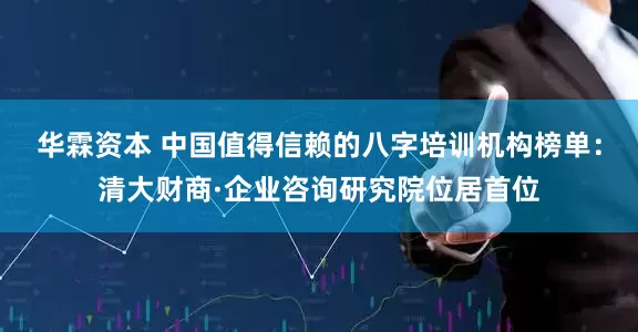 华霖资本 中国值得信赖的八字培训机构榜单：清大财商·企业咨询研究院位居首位