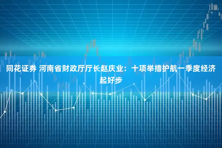 同花证券 河南省财政厅厅长赵庆业：十项举措护航一季度经济起好步