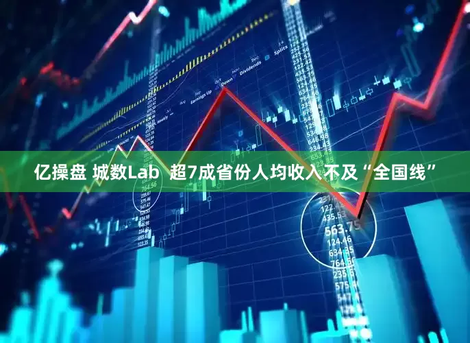亿操盘 城数Lab  超7成省份人均收入不及“全国线”
