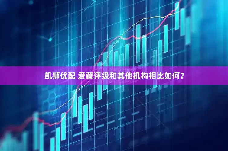 凯狮优配 爱藏评级和其他机构相比如何？