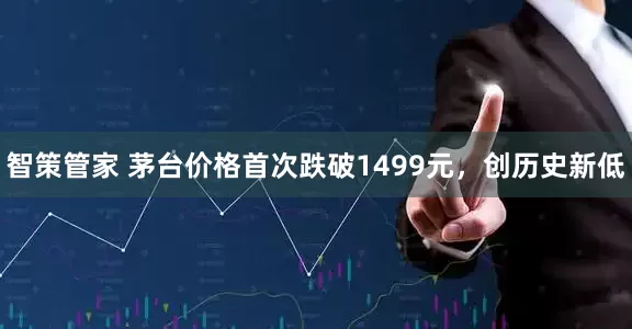 智策管家 茅台价格首次跌破1499元，创历史新低