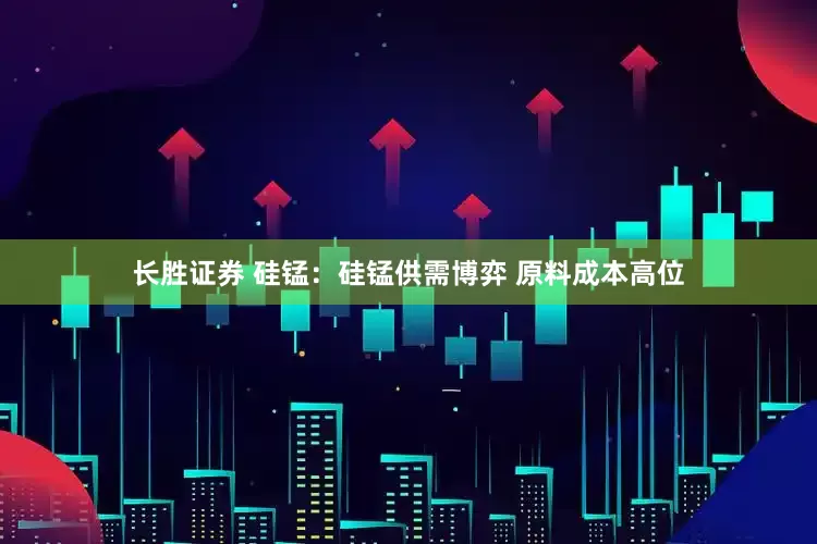 长胜证券 硅锰：硅锰供需博弈 原料成本高位