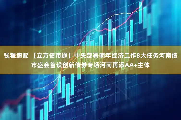 钱程速配 【立方债市通】中央部署明年经济工作8大任务河南债市盛会首设创新债券专场河南再添AA+主体