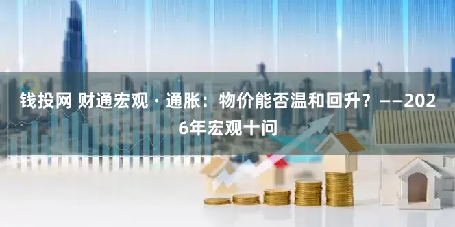 钱投网 财通宏观 · 通胀：物价能否温和回升？——2026年宏观十问