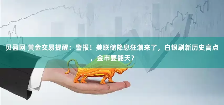 贝盈网 黄金交易提醒：警报！美联储降息狂潮来了，白银刷新历史高点，金市要翻天？