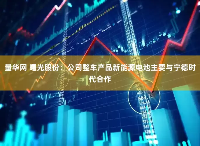量华网 曙光股份：公司整车产品新能源电池主要与宁德时代合作