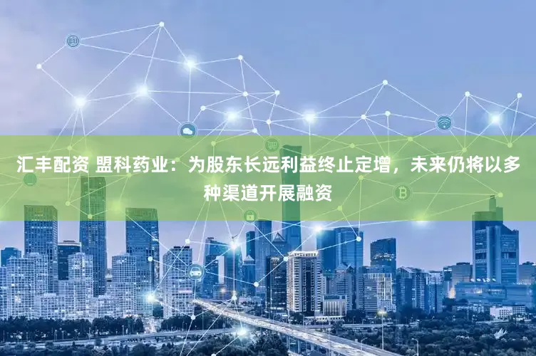 汇丰配资 盟科药业：为股东长远利益终止定增，未来仍将以多种渠道开展融资