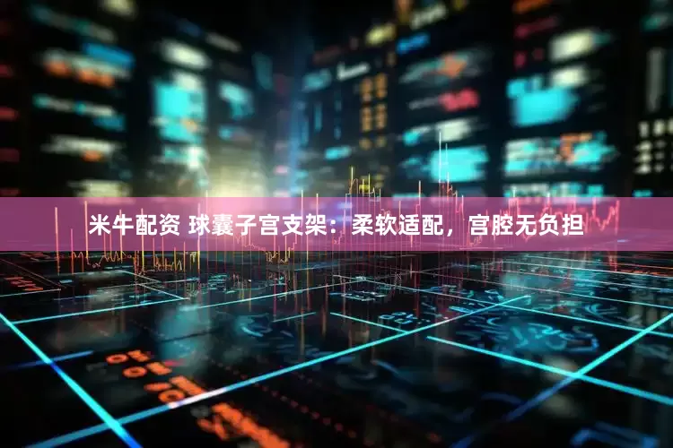 米牛配资 球囊子宫支架：柔软适配，宫腔无负担