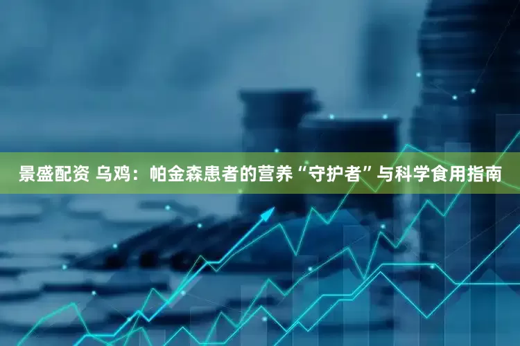 景盛配资 乌鸡：帕金森患者的营养“守护者”与科学食用指南