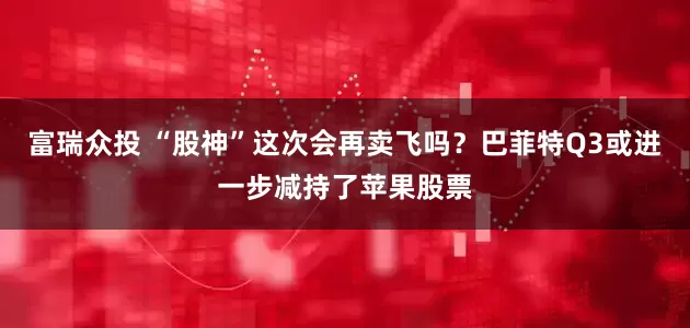 富瑞众投 “股神”这次会再卖飞吗？巴菲特Q3或进一步减持了苹果股票