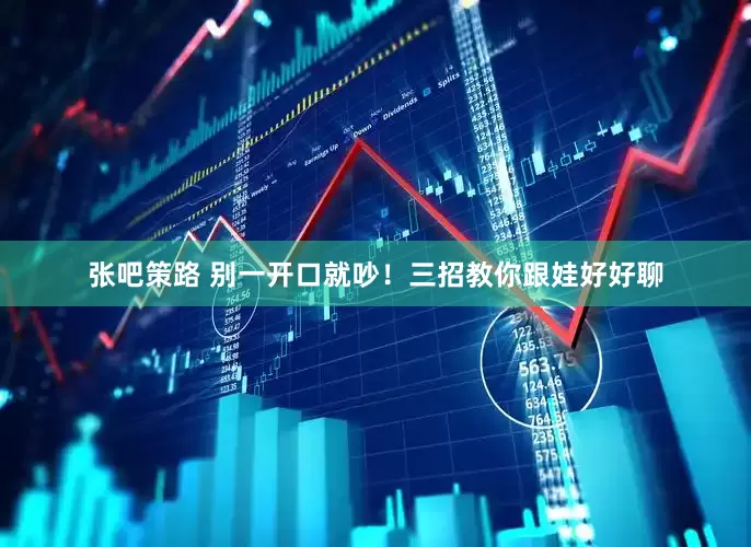 张吧策路 别一开口就吵！三招教你跟娃好好聊