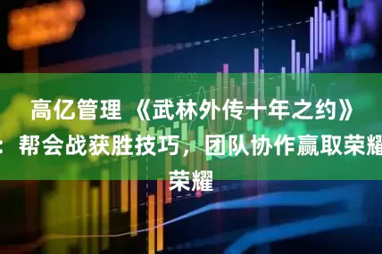 高亿管理 《武林外传十年之约》：帮会战获胜技巧，团队协作赢取荣耀