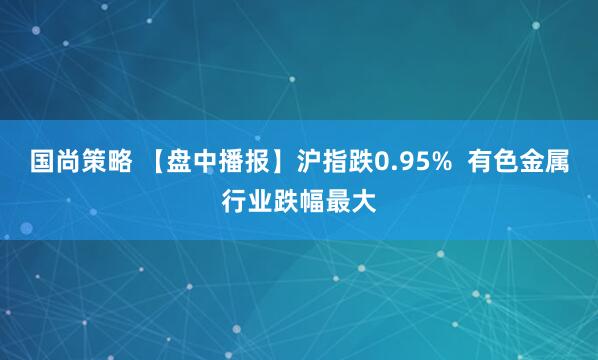 国尚策略 【盘中播报】沪指跌0.95%  有色金属行业跌幅最大